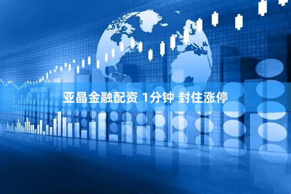 亚晶金融配资 1分钟 封住涨停