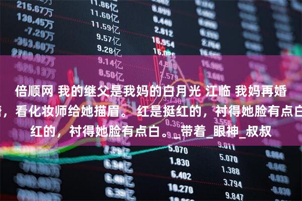 倍顺网 我的继父是我妈的白月光 江临 我妈再婚那天，我嚼着口香糖，看化妆师给她描眉。 红是挺红的，衬得她脸有点白。_带着_眼神_叔叔