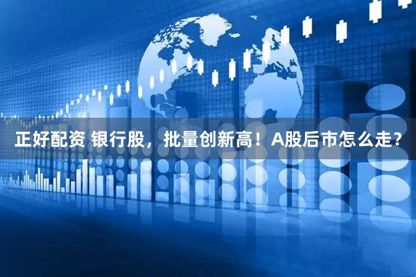 正好配资 银行股，批量创新高！A股后市怎么走？