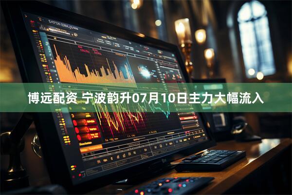 博远配资 宁波韵升07月10日主力大幅流入