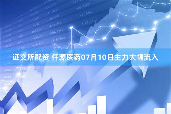 证交所配资 仟源医药07月10日主力大幅流入