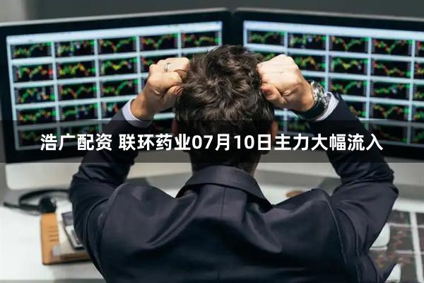 浩广配资 联环药业07月10日主力大幅流入