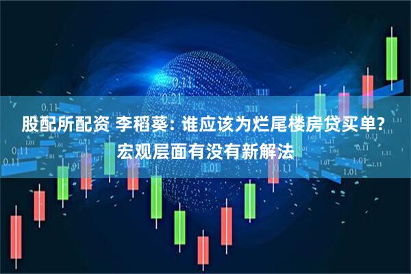 股配所配资 李稻葵: 谁应该为烂尾楼房贷买单? 宏观层面有没有新解法