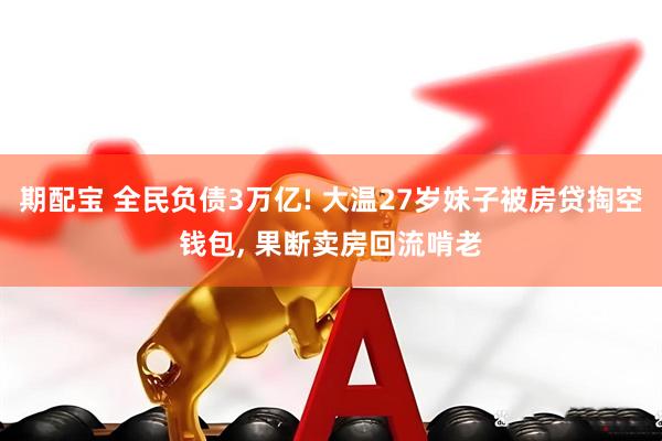 期配宝 全民负债3万亿! 大温27岁妹子被房贷掏空钱包, 果断卖房回流啃老