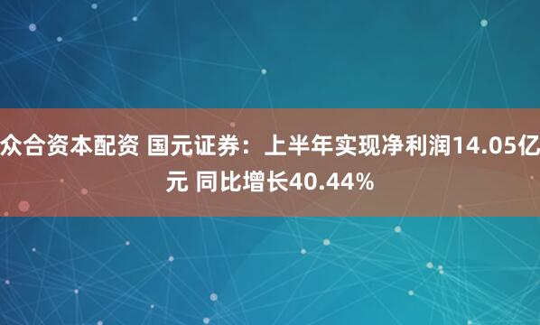 众合资本配资 国元证券：上半年实现净利润14.05亿元 同比增长40.44%