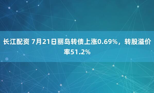 长江配资 7月21日丽岛转债上涨0.69%，转股溢价率51.2%