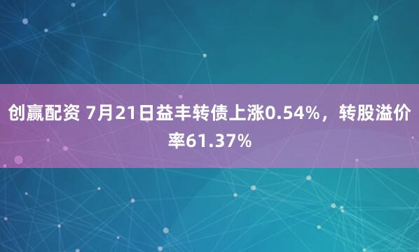 创赢配资 7月21日益丰转债上涨0.54%，转股溢价率61.37%