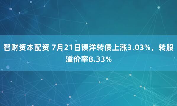 智财资本配资 7月21日镇洋转债上涨3.03%，转股溢价率8.33%