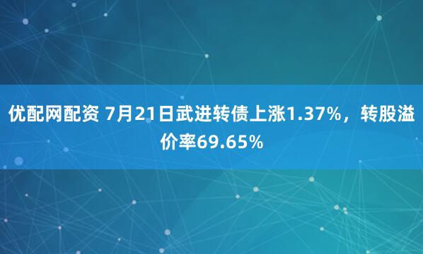 优配网配资 7月21日武进转债上涨1.37%，转股溢价率69.65%