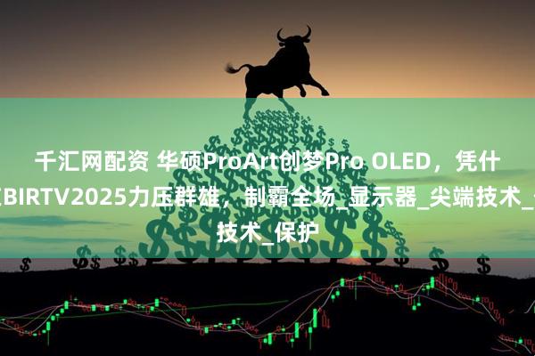 千汇网配资 华硕ProArt创梦Pro OLED，凭什么在BIRTV2025力压群雄，制霸全场_显示器_尖端技术_保护