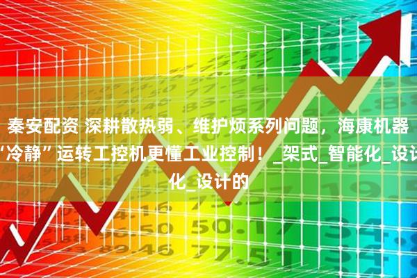 秦安配资 深耕散热弱、维护烦系列问题，海康机器人“冷静”运转工控机更懂工业控制！_架式_智能化_设计的
