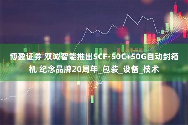 博盈证券 双诚智能推出SCF-50C+50G自动封箱机 纪念品牌20周年_包装_设备_技术