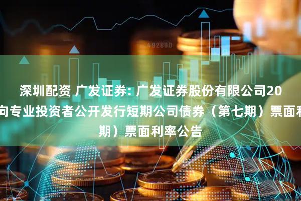 深圳配资 广发证券: 广发证券股份有限公司2025年面向专业投资者公开发行短期公司债券（第七期）票面利率公告
