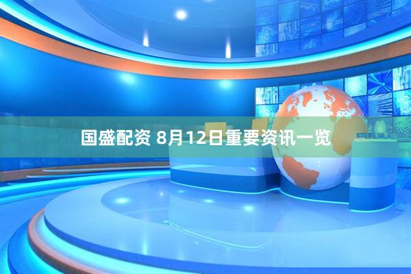 国盛配资 8月12日重要资讯一览