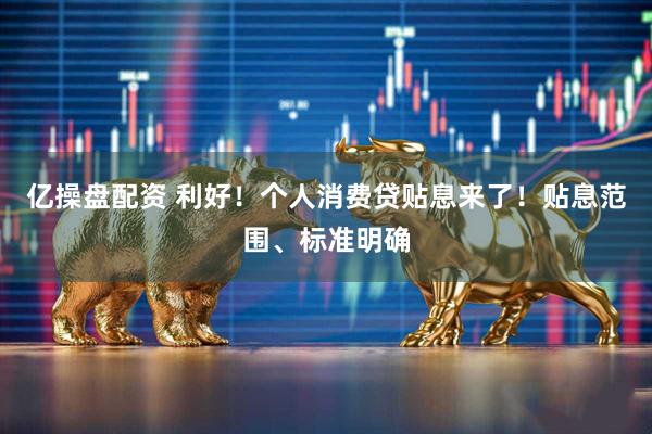 亿操盘配资 利好！个人消费贷贴息来了！贴息范围、标准明确