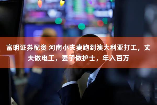 富明证券配资 河南小夫妻跑到澳大利亚打工，丈夫做电工，妻子做护士，年入百万