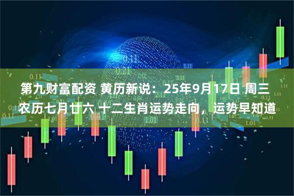 第九财富配资 黄历新说：25年9月17日 周三 农历七月廿六 十二生肖运势走向，运势早知道