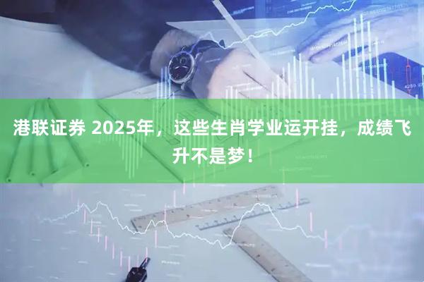 港联证券 2025年，这些生肖学业运开挂，成绩飞升不是梦！