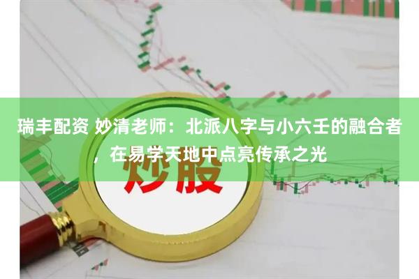 瑞丰配资 妙清老师：北派八字与小六壬的融合者，在易学天地中点亮传承之光