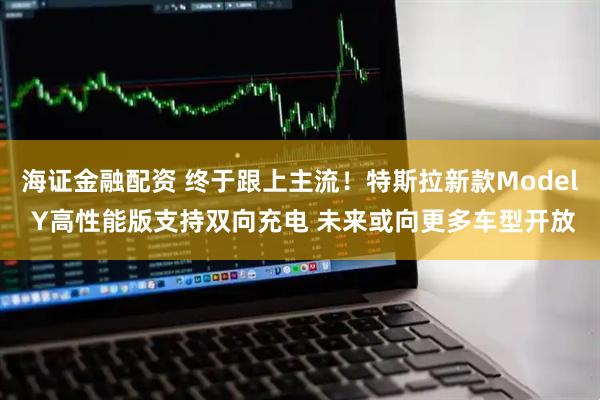 海证金融配资 终于跟上主流！特斯拉新款Model Y高性能版支持双向充电 未来或向更多车型开放