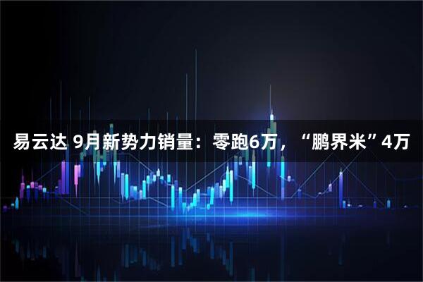 易云达 9月新势力销量：零跑6万，“鹏界米”4万