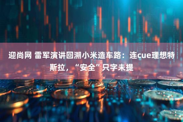 迎尚网 雷军演讲回溯小米造车路：连cue理想特斯拉，“安全”只字未提