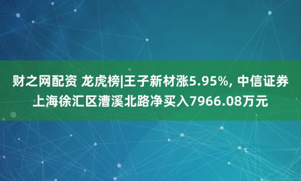 财之网配资 龙虎榜|王子新材涨5.95%, 中信证券上海徐汇区漕溪北路净买入7966.08万元