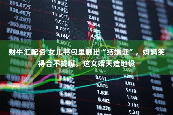 财牛汇配资 女儿书包里翻出“结婚证”，妈妈笑得合不拢嘴，这女婿天造地设