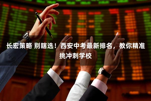 长宏策略 别瞎选！西安中考最新排名，教你精准挑冲刺学校