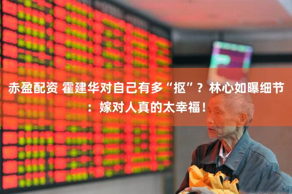 赤盈配资 霍建华对自己有多“抠”？林心如曝细节：嫁对人真的太幸福！