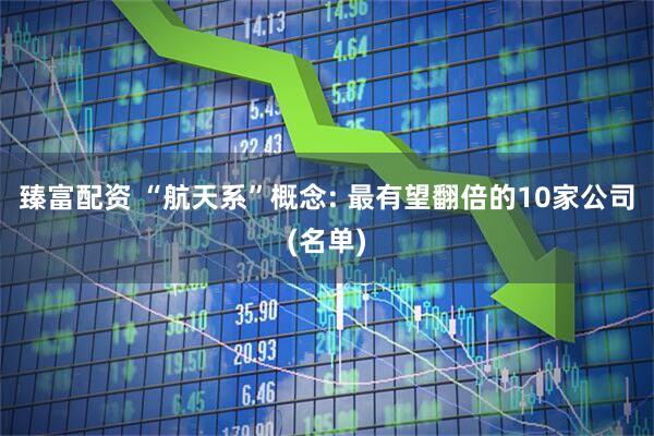臻富配资 “航天系”概念: 最有望翻倍的10家公司(名单)