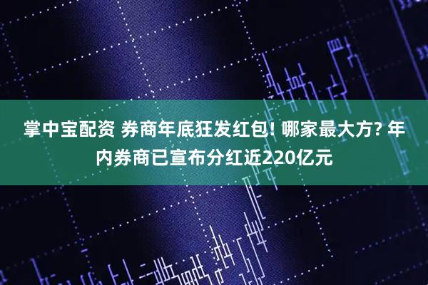 掌中宝配资 券商年底狂发红包! 哪家最大方? 年内券商已宣布分红近220亿元