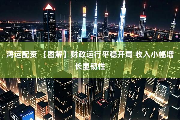 鸿运配资 【图解】财政运行平稳开局 收入小幅增长显韧性
