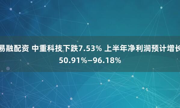 易融配资 中重科技下跌7.53% 上半年净利润预计增长50.91%—96.18%
