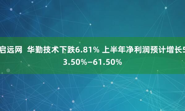 启远网  华勤技术下跌6.81% 上半年净利润预计增长53.50%—61.50%